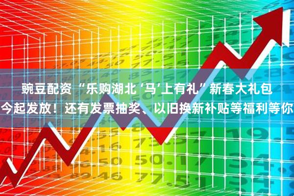 豌豆配资 “乐购湖北 ‘马’上有礼”新春大礼包今起发放！还有发票抽奖、以旧换新补贴等福利等你