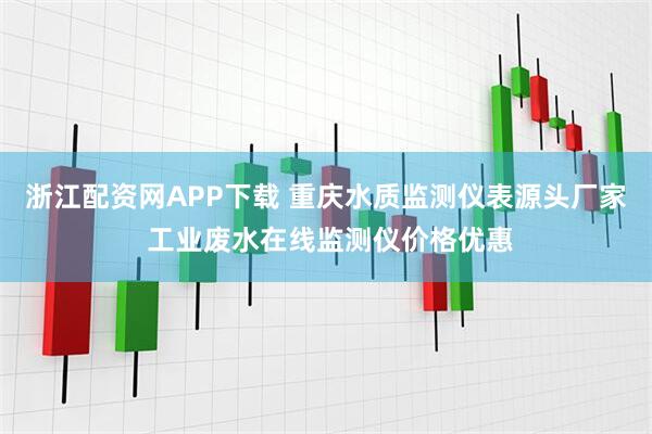 浙江配资网APP下载 重庆水质监测仪表源头厂家 工业废水在线监测仪价格优惠