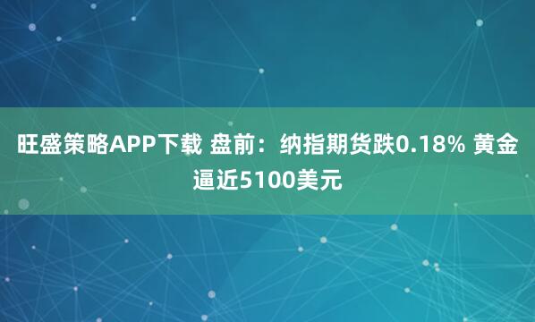 旺盛策略APP下载 盘前：纳指期货跌0.18% 黄金逼近5100美元