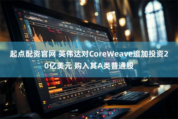 起点配资官网 英伟达对CoreWeave追加投资20亿美元 购入其A类普通股
