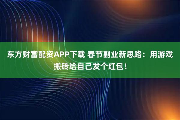 东方财富配资APP下载 春节副业新思路：用游戏搬砖给自己发个红包！