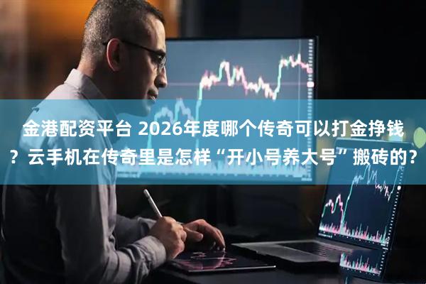 金港配资平台 2026年度哪个传奇可以打金挣钱？云手机在传奇里是怎样“开小号养大号”搬砖的？