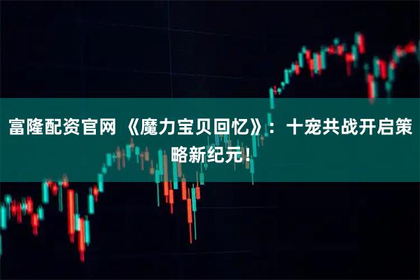 富隆配资官网 《魔力宝贝回忆》：十宠共战开启策略新纪元！