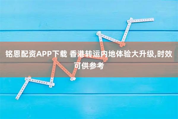 铭恩配资APP下载 香港转运内地体验大升级,时效可供参考