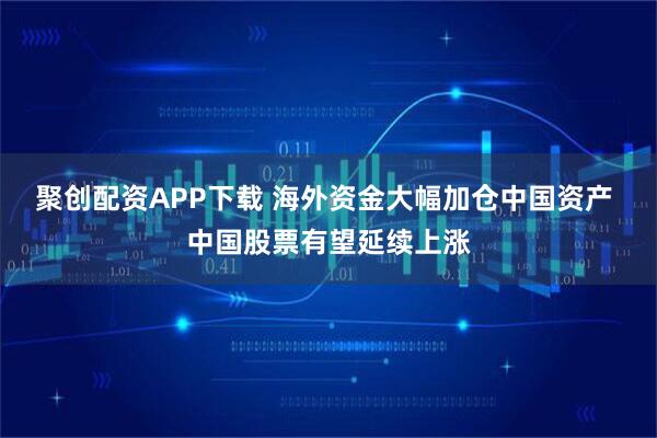 聚创配资APP下载 海外资金大幅加仓中国资产 中国股票有望延续上涨