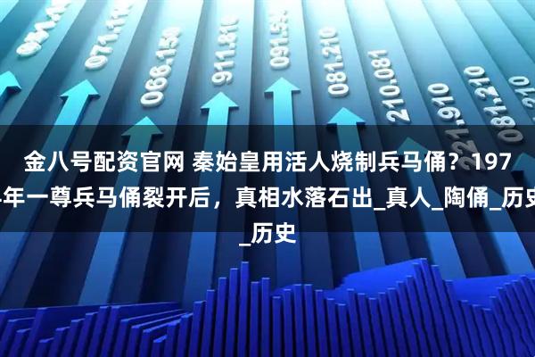 金八号配资官网 秦始皇用活人烧制兵马俑？1974年一尊兵马俑裂开后，真相水落石出_真人_陶俑_历史