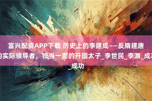 富兴配资APP下载 历史上的李建成——反隋建唐的实际领导者，独当一面的开国太子_李世民_李渊_成功