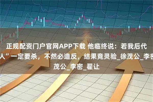 正规配资门户官网APP下载 他临终说：若我后代出“高人”一定要杀，不然必造反，结果竟灵验_徐茂公_李密_翟让