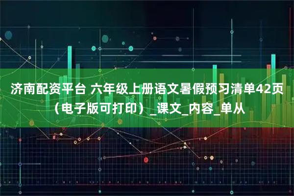 济南配资平台 六年级上册语文暑假预习清单42页（电子版可打印）_课文_内容_单从
