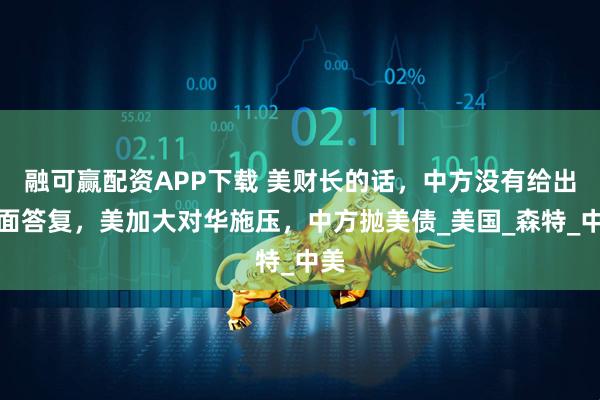 融可赢配资APP下载 美财长的话，中方没有给出正面答复，美加大对华施压，中方抛美债_美国_森特_中美