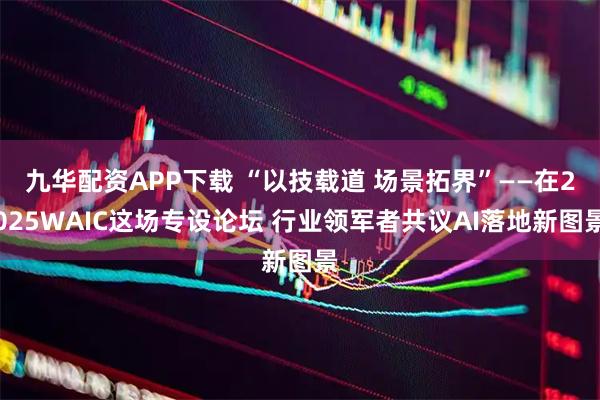 九华配资APP下载 “以技载道 场景拓界”——在2025WAIC这场专设论坛 行业领军者共议AI落地新图景