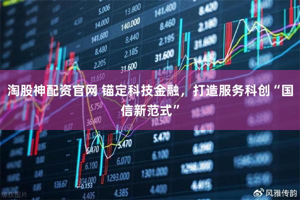 淘股神配资官网 锚定科技金融，打造服务科创“国信新范式”