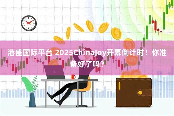 港盛国际平台 2025ChinaJoy开幕倒计时！你准备好了吗？