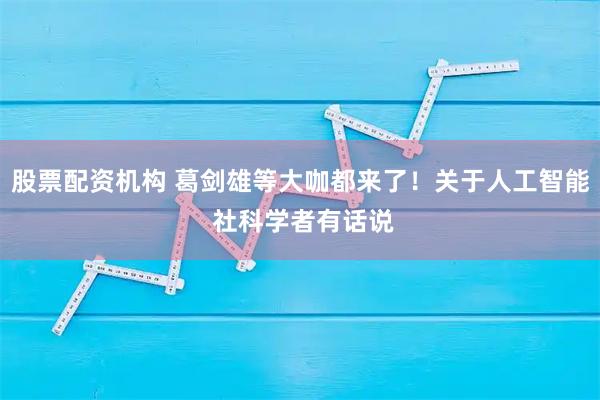 股票配资机构 葛剑雄等大咖都来了！关于人工智能 社科学者有话说