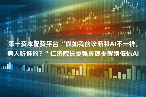 第一资本配资平台 “假如我的诊断和AI不一样，病人听谁的？”仁济院长夏强灵魂提醒别低估AI