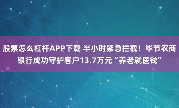 股票怎么杠杆APP下载 半小时紧急拦截！毕节农商银行成功守护客户13.7万元“养老就医钱”