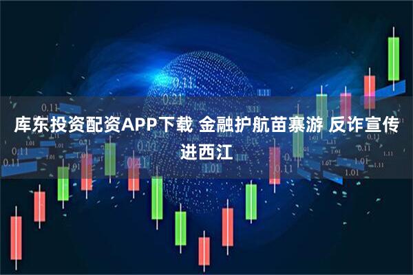 库东投资配资APP下载 金融护航苗寨游 反诈宣传进西江