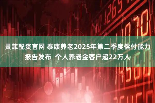 灵菲配资官网 泰康养老2025年第二季度偿付能力报告发布  个人养老金客户超22万人
