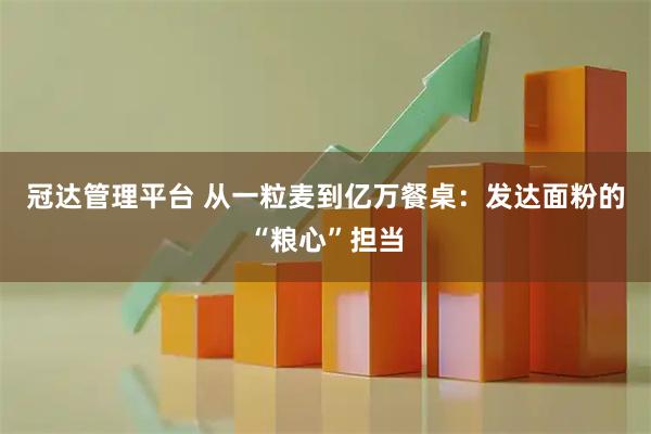 冠达管理平台 从一粒麦到亿万餐桌：发达面粉的“粮心”担当
