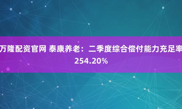 万隆配资官网 泰康养老：二季度综合偿付能力充足率254.20%