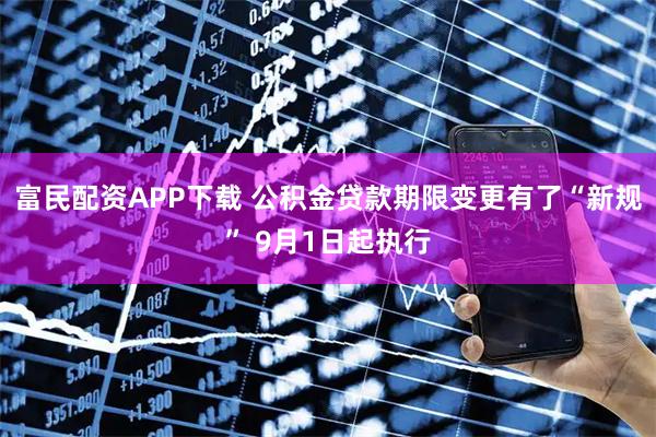 富民配资APP下载 公积金贷款期限变更有了“新规” 9月1日起执行