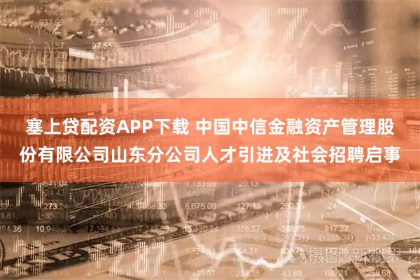 塞上贷配资APP下载 中国中信金融资产管理股份有限公司山东分公司人才引进及社会招聘启事
