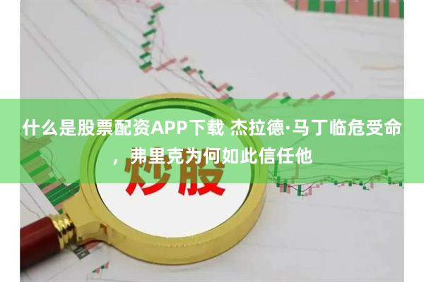 什么是股票配资APP下载 杰拉德·马丁临危受命，弗里克为何如此信任他