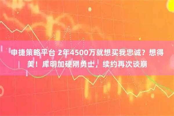 申捷策略平台 2年4500万就想买我忠诚？想得美！库明加硬刚勇士，续约再次谈崩