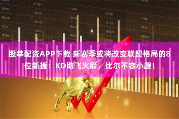 股莘配资APP下载 新赛季或将改变联盟格局的8位新援：KD助飞火箭，比尔不容小觑！