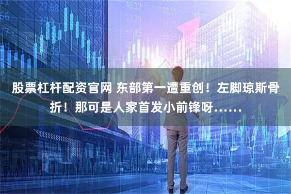 股票杠杆配资官网 东部第一遭重创！左脚琼斯骨折！那可是人家首发小前锋呀……