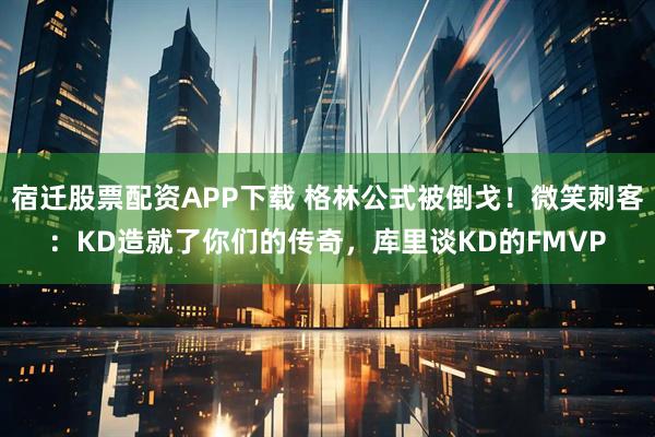 宿迁股票配资APP下载 格林公式被倒戈！微笑刺客：KD造就了你们的传奇，库里谈KD的FMVP