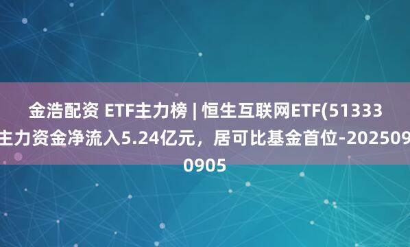 金浩配资 ETF主力榜 | 恒生互联网ETF(513330)主力资金净流入5.24亿元，居可比基金首位-20250905