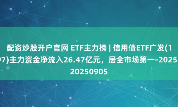 配资炒股开户官网 ETF主力榜 | 信用债ETF广发(159397)主力资金净流入26.47亿元，居全市场第一-20250905