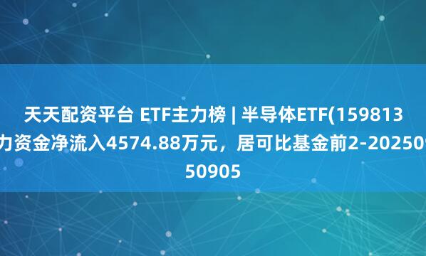 天天配资平台 ETF主力榜 | 半导体ETF(159813)主力资金净流入4574.88万元，居可比基金前2-20250905