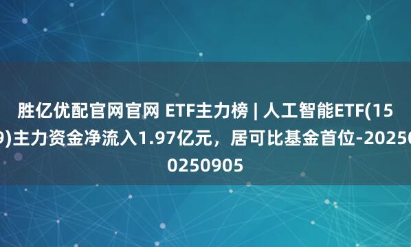 胜亿优配官网官网 ETF主力榜 | 人工智能ETF(159819)主力资金净流入1.97亿元，居可比基金首位-20250905