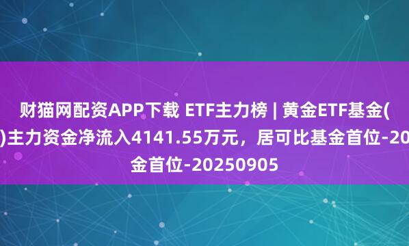 财猫网配资APP下载 ETF主力榜 | 黄金ETF基金(159937)主力资金净流入4141.55万元，居可比基金首位-20250905
