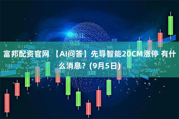 富邦配资官网 【AI问答】先导智能20CM涨停 有什么消息？(9月5日)