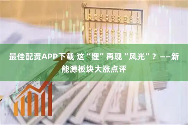 最佳配资APP下载 这“锂”再现“风光”？——新能源板块大涨点评