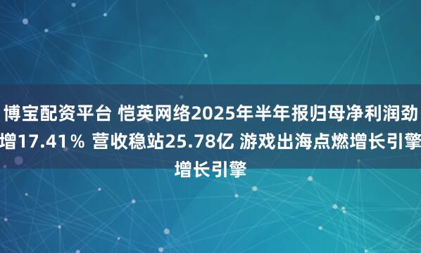 博宝配资平台 恺英网络2025年半年报归母净利润劲增17.41％ 营收稳站25.78亿 游戏出海点燃增长引擎