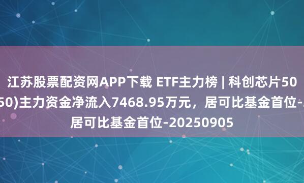 江苏股票配资网APP下载 ETF主力榜 | 科创芯片50ETF(588750)主力资金净流入7468.95万元，居可比基金首位-20250905