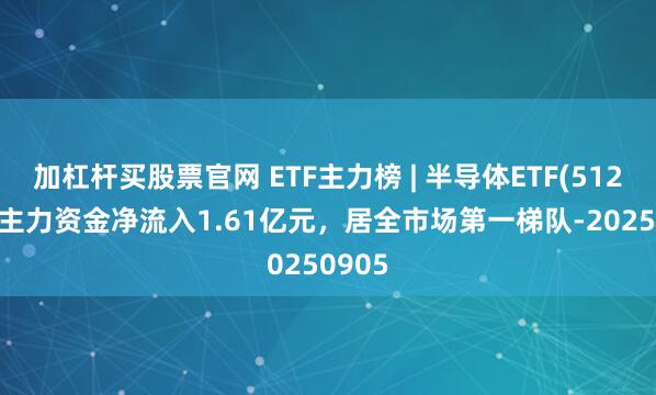 加杠杆买股票官网 ETF主力榜 | 半导体ETF(512480)主力资金净流入1.61亿元，居全市场第一梯队-20250905