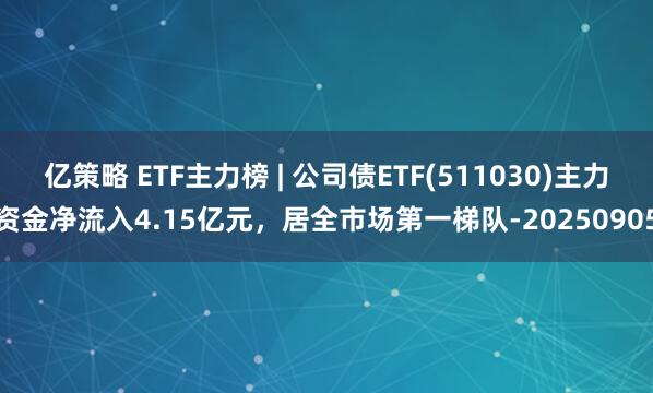 亿策略 ETF主力榜 | 公司债ETF(511030)主力资金净流入4.15亿元，居全市场第一梯队-20250905