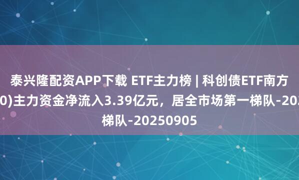泰兴隆配资APP下载 ETF主力榜 | 科创债ETF南方(159700)主力资金净流入3.39亿元，居全市场第一梯队-20250905