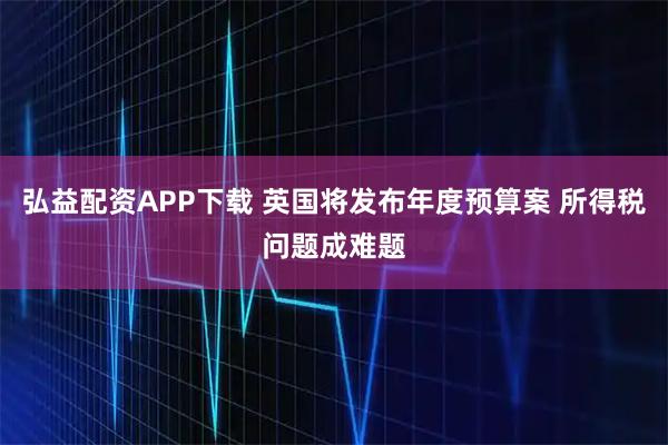 弘益配资APP下载 英国将发布年度预算案 所得税问题成难题
