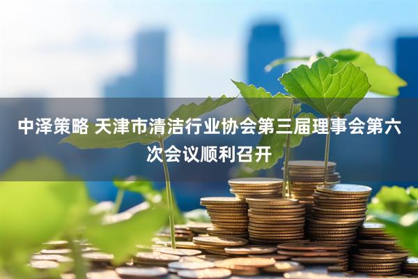 中泽策略 天津市清洁行业协会第三届理事会第六次会议顺利召开