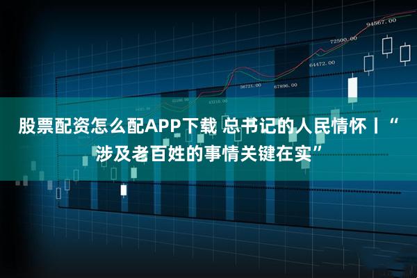 股票配资怎么配APP下载 总书记的人民情怀丨“涉及老百姓的事情关键在实”